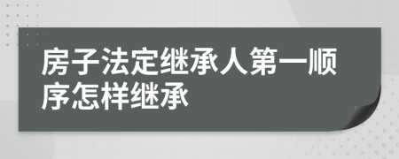 房子法定继承人第一顺序怎样继承