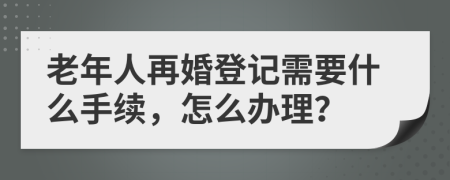 老年人再婚登记需要什么手续，怎么办理？