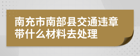 南充市南部县交通违章带什么材料去处理