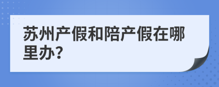 苏州产假和陪产假在哪里办？