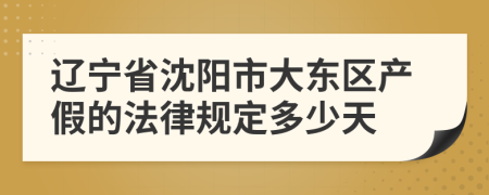 辽宁省沈阳市大东区产假的法律规定多少天