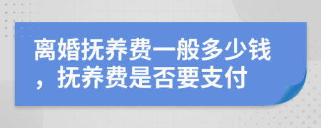 离婚抚养费一般多少钱，抚养费是否要支付