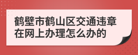 鹤壁市鹤山区交通违章在网上办理怎么办的