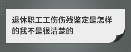 退休职工工伤伤残鉴定是怎样的我不是很清楚的