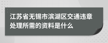 江苏省无锡市滨湖区交通违章处理所需的资料是什么