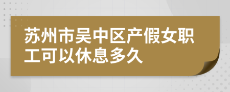 苏州市吴中区产假女职工可以休息多久