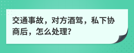 交通事故，对方酒驾，私下协商后，怎么处理？