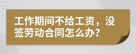 工作期间不给工资，没签劳动合同怎么办？