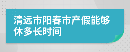 清远市阳春市产假能够休多长时间