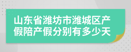 山东省潍坊市潍城区产假陪产假分别有多少天