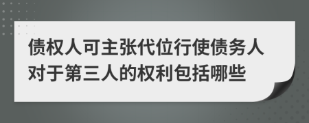 债权人可主张代位行使债务人对于第三人的权利包括哪些