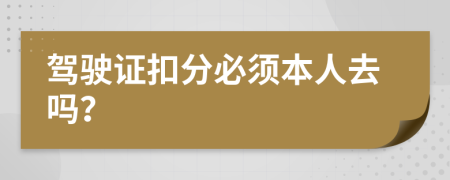 驾驶证扣分必须本人去吗？