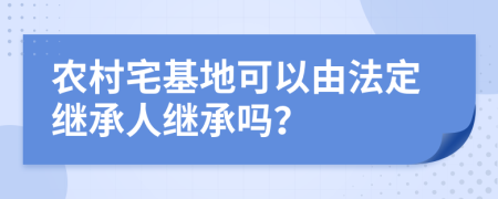 农村宅基地可以由法定继承人继承吗？