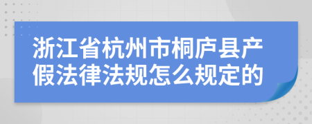 浙江省杭州市桐庐县产假法律法规怎么规定的