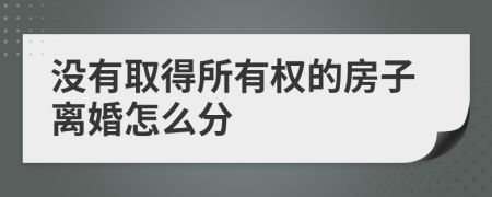 没有取得所有权的房子离婚怎么分