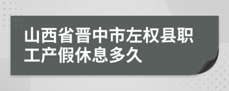 山西省晋中市左权县职工产假休息多久