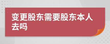 变更股东需要股东本人去吗