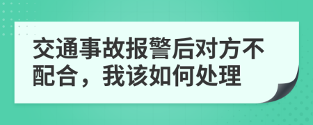 交通事故报警后对方不配合，我该如何处理