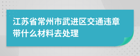 江苏省常州市武进区交通违章带什么材料去处理