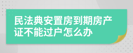 民法典安置房到期房产证不能过户怎么办