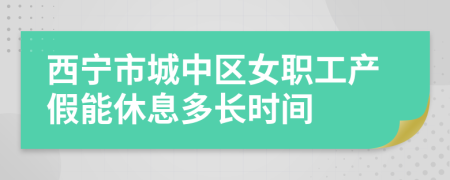 西宁市城中区女职工产假能休息多长时间