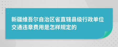 新疆维吾尔自治区省直辖县级行政单位交通违章费用是怎样规定的