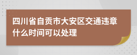 四川省自贡市大安区交通违章什么时间可以处理