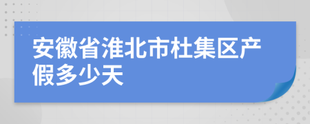 安徽省淮北市杜集区产假多少天