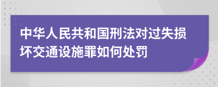 中华人民共和国刑法对过失损坏交通设施罪如何处罚