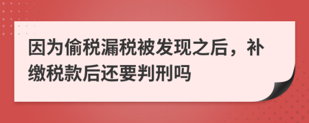 因为偷税漏税被发现之后，补缴税款后还要判刑吗