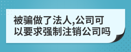 被骗做了法人,公司可以要求强制注销公司吗