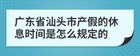 广东省汕头市产假的休息时间是怎么规定的