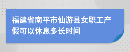 福建省南平市仙游县女职工产假可以休息多长时间