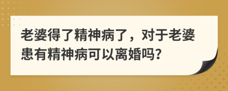 老婆得了精神病了，对于老婆患有精神病可以离婚吗？