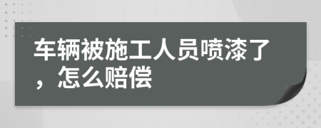 车辆被施工人员喷漆了，怎么赔偿