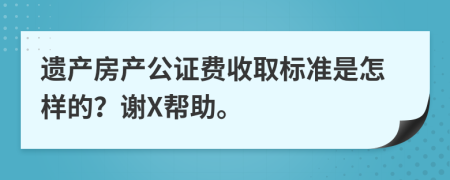 遗产房产公证费收取标准是怎样的？谢X帮助。