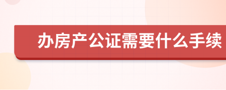 办房产公证需要什么手续