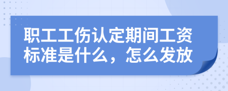 职工工伤认定期间工资标准是什么，怎么发放