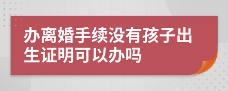 办离婚手续没有孩子出生证明可以办吗