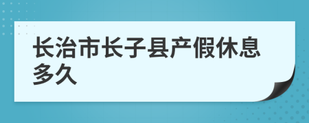 长治市长子县产假休息多久