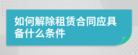 如何解除租赁合同应具备什么条件