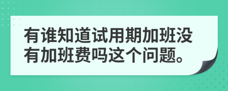 有谁知道试用期加班没有加班费吗这个问题。