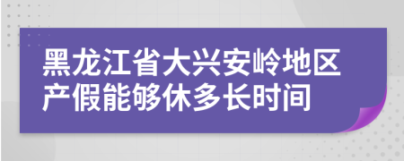 黑龙江省大兴安岭地区产假能够休多长时间