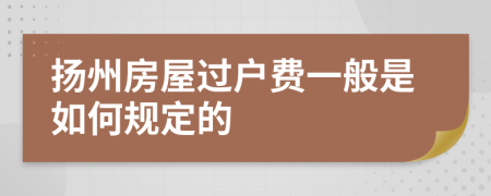 扬州房屋过户费一般是如何规定的