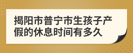 揭阳市普宁市生孩子产假的休息时间有多久