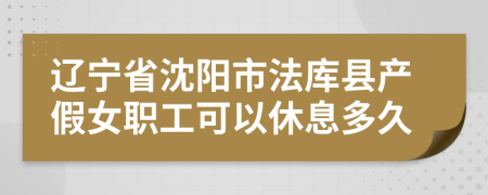 辽宁省沈阳市法库县产假女职工可以休息多久