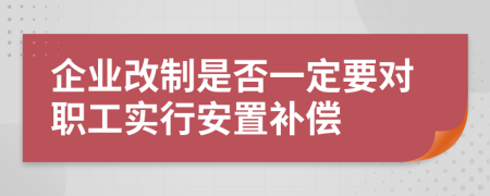 企业改制是否一定要对职工实行安置补偿