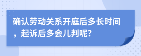 确认劳动关系开庭后多长时间，起诉后多会儿判呢？