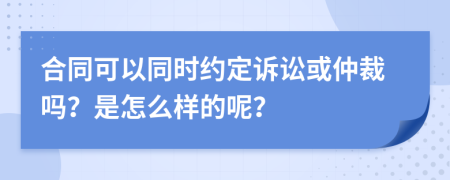 合同可以同时约定诉讼或仲裁吗？是怎么样的呢？