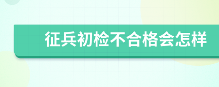 征兵初检不合格会怎样